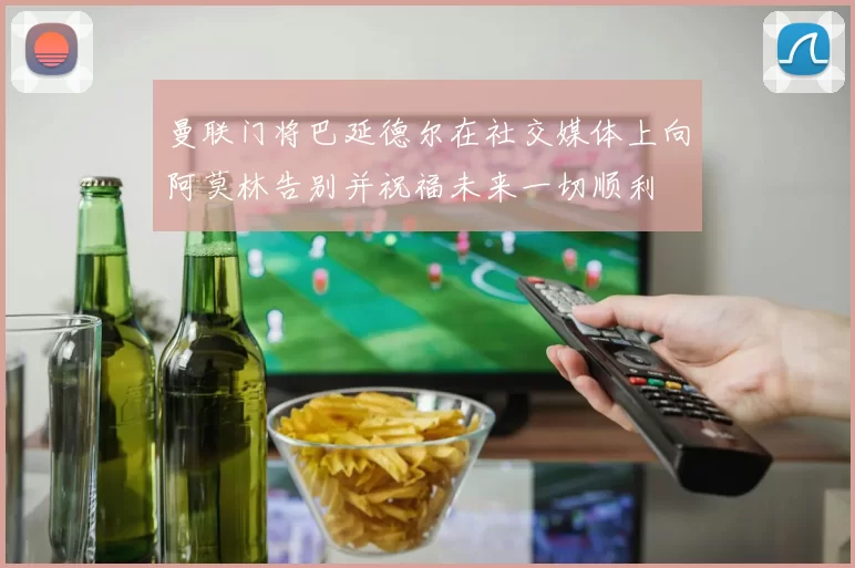 曼联门将巴延德尔在社交媒体上向阿莫林告别并祝福未来一切顺利
