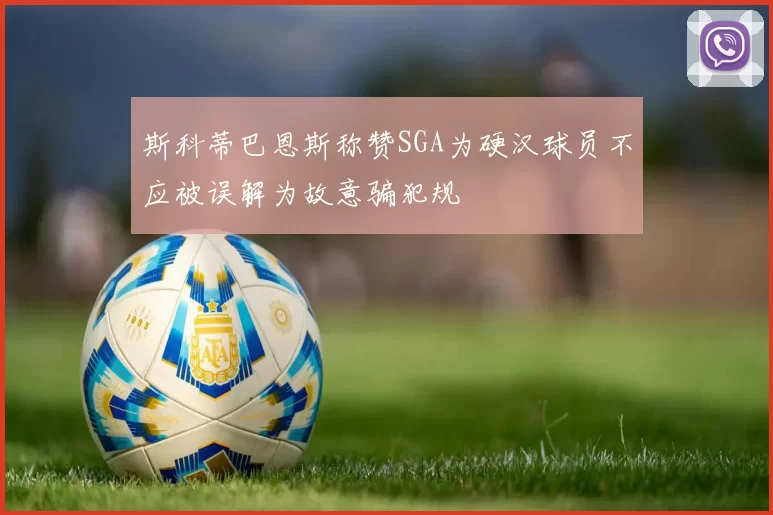 斯科蒂巴恩斯称赞SGA为硬汉球员不应被误解为故意骗犯规