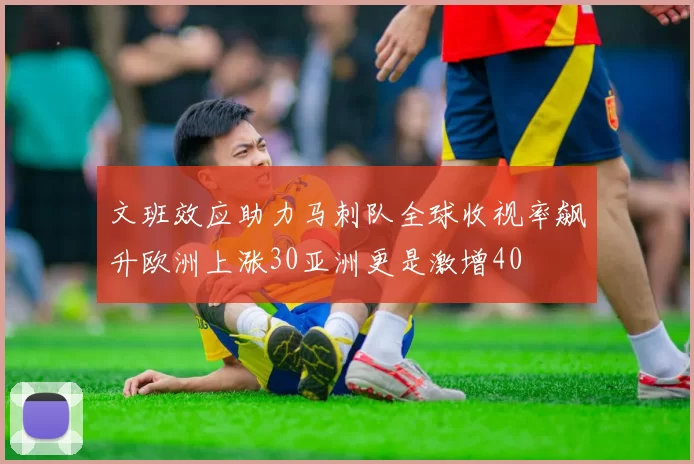 文班效应助力马刺队全球收视率飙升欧洲上涨30亚洲更是激增40