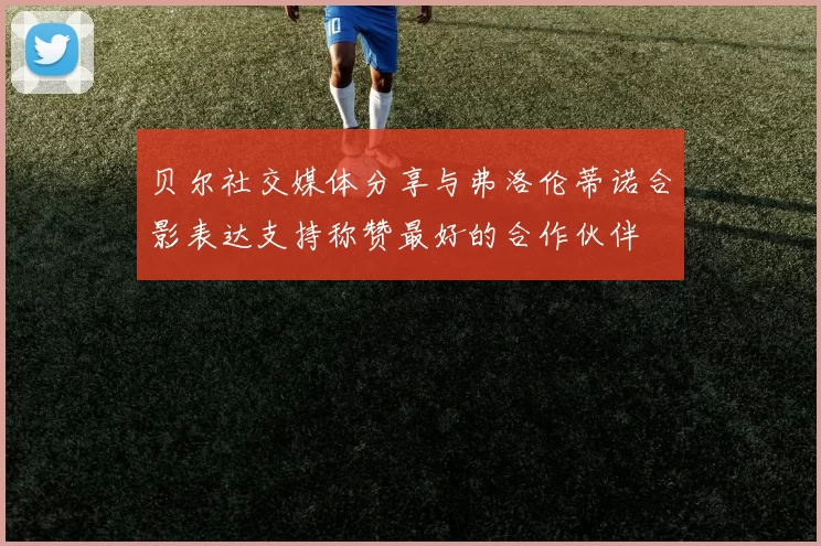 贝尔社交媒体分享与弗洛伦蒂诺合影表达支持称赞最好的合作伙伴