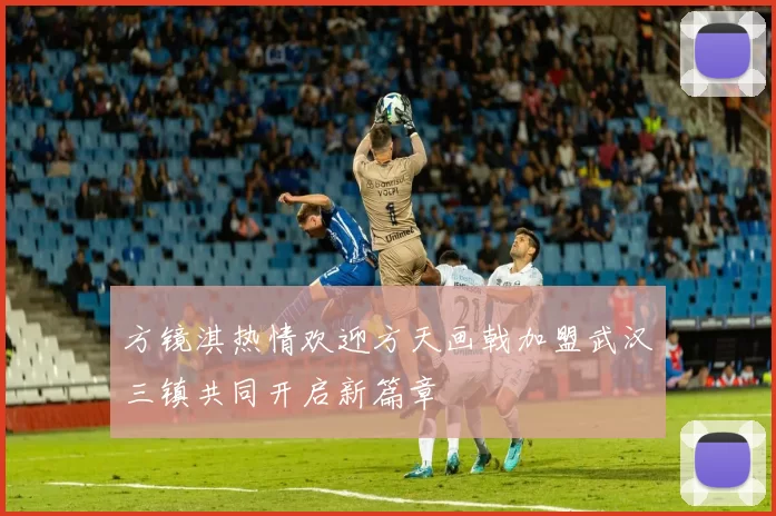 方镜淇热情欢迎方天画戟加盟武汉三镇共同开启新篇章