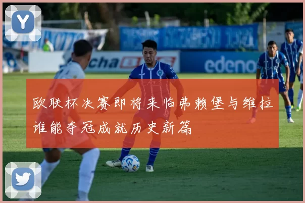 欧联杯决赛即将来临弗赖堡与维拉谁能夺冠成就历史新篇
