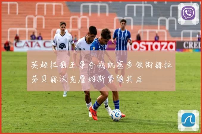 英超拦截王争夺战凯塞多领衔赫拉芬贝赫沃克詹姆斯紧随其后