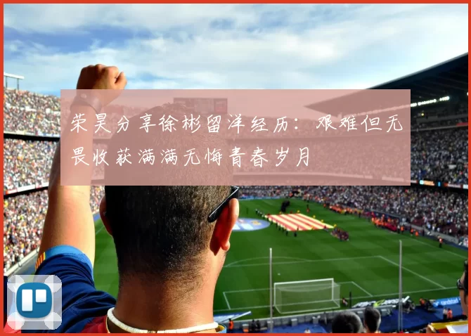 荣昊分享徐彬留洋经历：艰难但无畏收获满满无悔青春岁月
