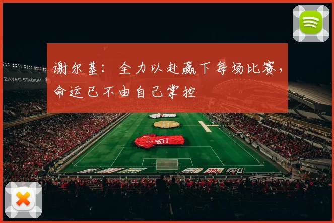 谢尔基：全力以赴赢下每场比赛，命运已不由自己掌控
