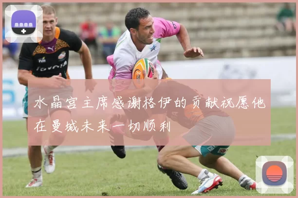水晶宫主席感谢格伊的贡献祝愿他在曼城未来一切顺利