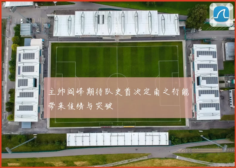 主帅阎峰期待队史首次定南之行能带来佳绩与突破