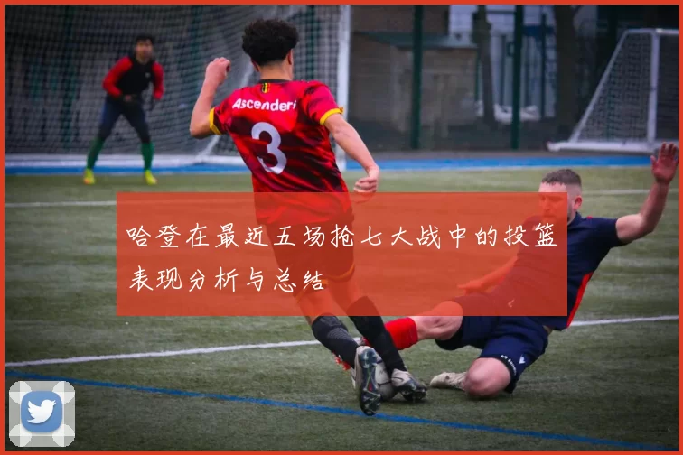 哈登在最近五场抢七大战中的投篮表现分析与总结