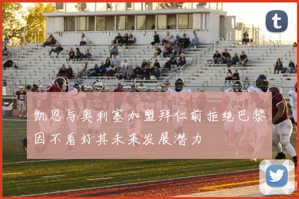 凯恩与奥利塞加盟拜仁前拒绝巴黎因不看好其未来发展潜力