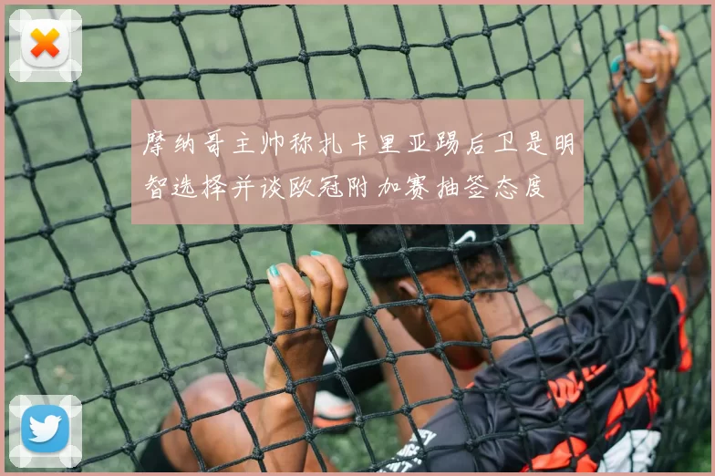 摩纳哥主帅称扎卡里亚踢后卫是明智选择并谈欧冠附加赛抽签态度