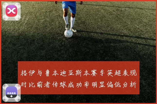 格伊与鲁本迪亚斯本赛季英超表现对比前者传球成功率明显偏低分析