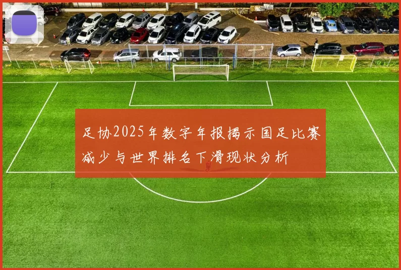 足协2025年数字年报揭示国足比赛减少与世界排名下滑现状分析